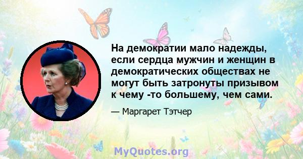 На демократии мало надежды, если сердца мужчин и женщин в демократических обществах не могут быть затронуты призывом к чему -то большему, чем сами.