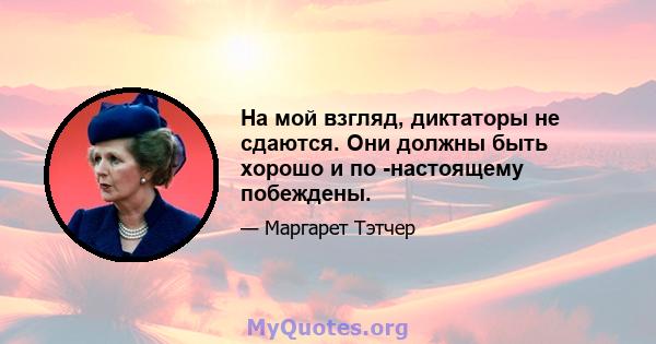 На мой взгляд, диктаторы не сдаются. Они должны быть хорошо и по -настоящему побеждены.