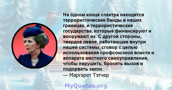 На одном конце спектра находятся террористические банды в наших границах, и террористические государства, которые финансируют и вооружают их. С другой стороны, твердое левое, работающее внутри нашей системы, сговор с