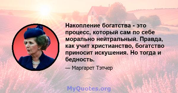 Накопление богатства - это процесс, который сам по себе морально нейтральный. Правда, как учит христианство, богатство приносит искушения. Но тогда и бедность.