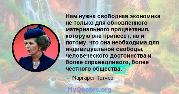 Нам нужна свободная экономика не только для обновленного материального процветания, которую она принесет, но и потому, что она необходима для индивидуальной свободы, человеческого достоинства и более справедливого,