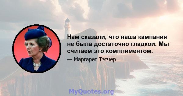 Нам сказали, что наша кампания не была достаточно гладкой. Мы считаем это комплиментом.