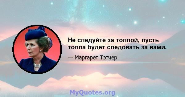 Не следуйте за толпой, пусть толпа будет следовать за вами.