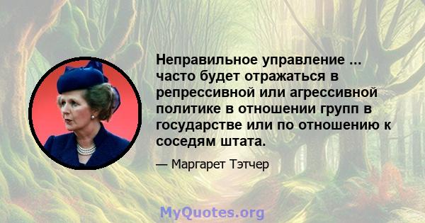 Неправильное управление ... часто будет отражаться в репрессивной или агрессивной политике в отношении групп в государстве или по отношению к соседям штата.