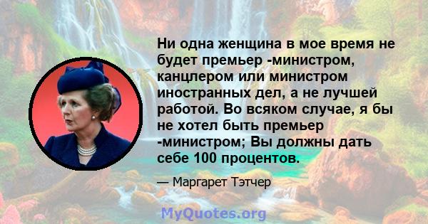 Ни одна женщина в мое время не будет премьер -министром, канцлером или министром иностранных дел, а не лучшей работой. Во всяком случае, я бы не хотел быть премьер -министром; Вы должны дать себе 100 процентов.