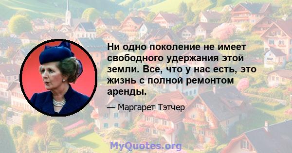 Ни одно поколение не имеет свободного удержания этой земли. Все, что у нас есть, это жизнь с полной ремонтом аренды.