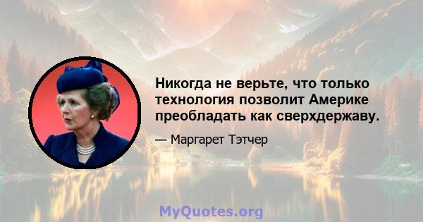 Никогда не верьте, что только технология позволит Америке преобладать как сверхдержаву.