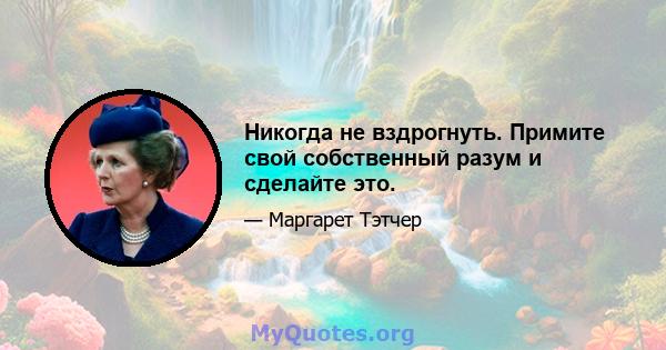 Никогда не вздрогнуть. Примите свой собственный разум и сделайте это.