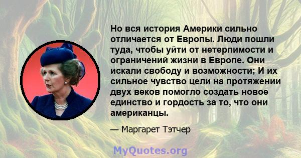 Но вся история Америки сильно отличается от Европы. Люди пошли туда, чтобы уйти от нетерпимости и ограничений жизни в Европе. Они искали свободу и возможности; И их сильное чувство цели на протяжении двух веков помогло