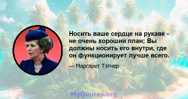 Носить ваше сердце на рукаве - не очень хороший план; Вы должны носить его внутри, где он функционирует лучше всего.