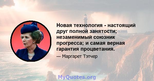 Новая технология - настоящий друг полной занятости; незаменимый союзник прогресса; и самая верная гарантия процветания.