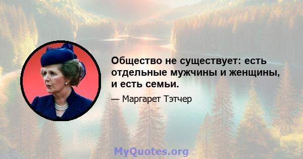 Общество не существует: есть отдельные мужчины и женщины, и есть семьи.