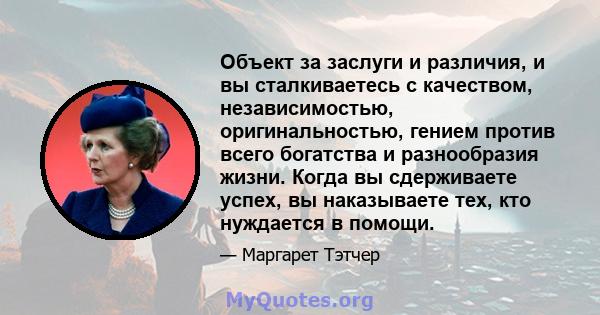 Объект за заслуги и различия, и вы сталкиваетесь с качеством, независимостью, оригинальностью, гением против всего богатства и разнообразия жизни. Когда вы сдерживаете успех, вы наказываете тех, кто нуждается в помощи.