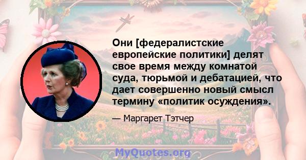 Они [федералистские европейские политики] делят свое время между комнатой суда, тюрьмой и дебатацией, что дает совершенно новый смысл термину «политик осуждения».