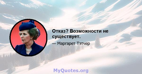 Отказ? Возможности не существует.