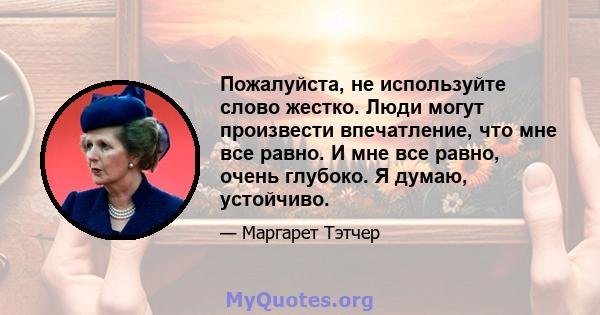 Пожалуйста, не используйте слово жестко. Люди могут произвести впечатление, что мне все равно. И мне все равно, очень глубоко. Я думаю, устойчиво.