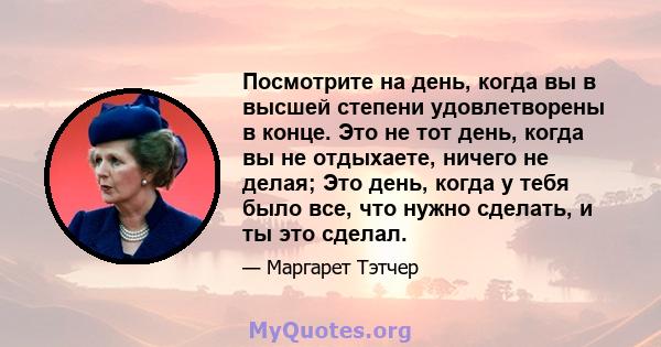 Посмотрите на день, когда вы в высшей степени удовлетворены в конце. Это не тот день, когда вы не отдыхаете, ничего не делая; Это день, когда у тебя было все, что нужно сделать, и ты это сделал.