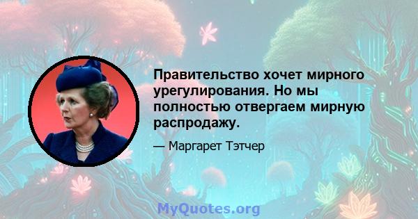 Правительство хочет мирного урегулирования. Но мы полностью отвергаем мирную распродажу.