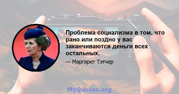 Проблема социализма в том, что рано или поздно у вас заканчиваются деньги всех остальных.