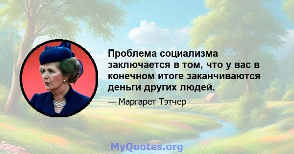 Проблема социализма заключается в том, что у вас в конечном итоге заканчиваются деньги других людей.