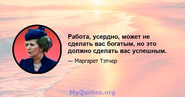 Работа, усердно, может не сделать вас богатым, но это должно сделать вас успешным.