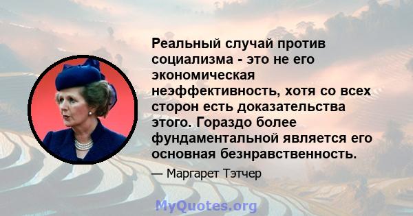 Реальный случай против социализма - это не его экономическая неэффективность, хотя со всех сторон есть доказательства этого. Гораздо более фундаментальной является его основная безнравственность.