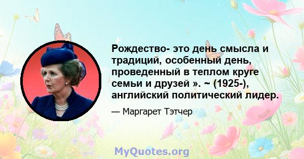 Рождество- это день смысла и традиций, особенный день, проведенный в теплом круге семьи и друзей ». ~ (1925-), английский политический лидер.