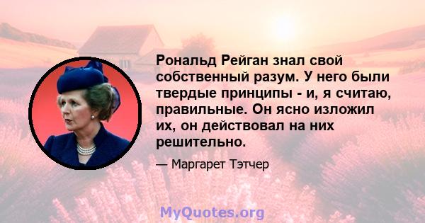 Рональд Рейган знал свой собственный разум. У него были твердые принципы - и, я считаю, правильные. Он ясно изложил их, он действовал на них решительно.