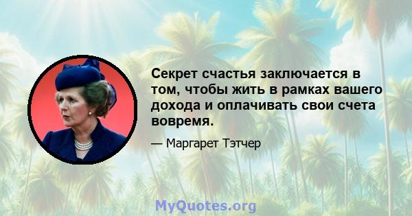 Секрет счастья заключается в том, чтобы жить в рамках вашего дохода и оплачивать свои счета вовремя.