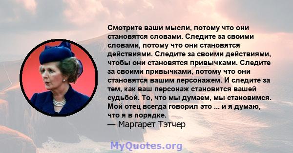 Смотрите ваши мысли, потому что они становятся словами. Следите за своими словами, потому что они становятся действиями. Следите за своими действиями, чтобы они становятся привычками. Следите за своими привычками,