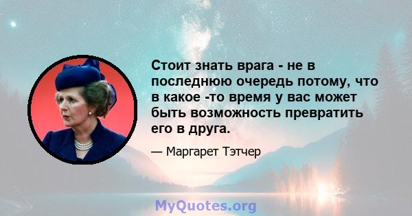 Стоит знать врага - не в последнюю очередь потому, что в какое -то время у вас может быть возможность превратить его в друга.