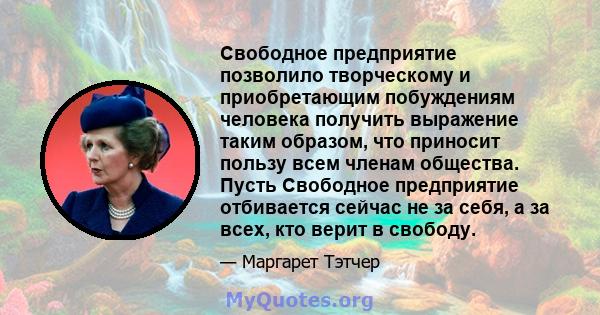 Свободное предприятие позволило творческому и приобретающим побуждениям человека получить выражение таким образом, что приносит пользу всем членам общества. Пусть Свободное предприятие отбивается сейчас не за себя, а за 