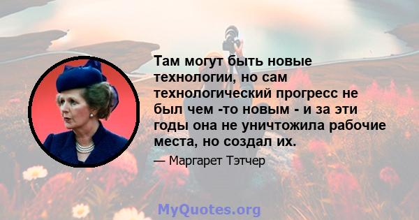 Там могут быть новые технологии, но сам технологический прогресс не был чем -то новым - и за эти годы она не уничтожила рабочие места, но создал их.