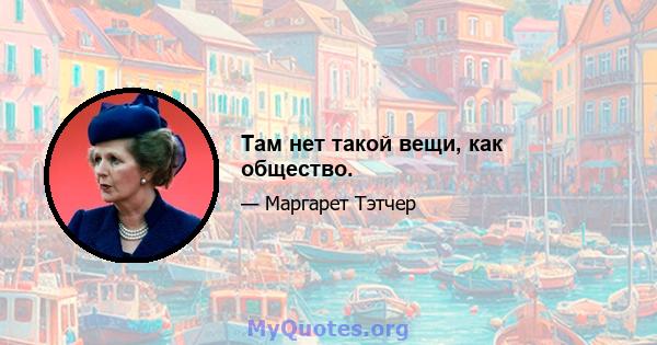 Там нет такой вещи, как общество.