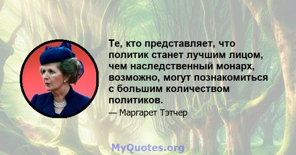 Те, кто представляет, что политик станет лучшим лицом, чем наследственный монарх, возможно, могут познакомиться с большим количеством политиков.