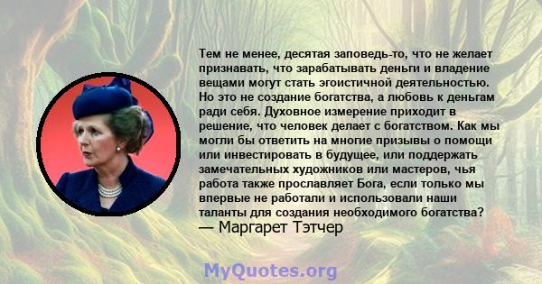 Тем не менее, десятая заповедь-то, что не желает признавать, что зарабатывать деньги и владение вещами могут стать эгоистичной деятельностью. Но это не создание богатства, а любовь к деньгам ради себя. Духовное