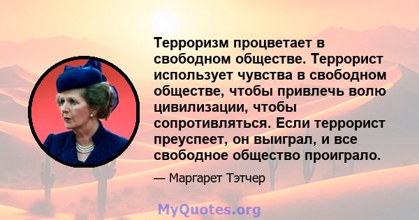 Терроризм процветает в свободном обществе. Террорист использует чувства в свободном обществе, чтобы привлечь волю цивилизации, чтобы сопротивляться. Если террорист преуспеет, он выиграл, и все свободное общество