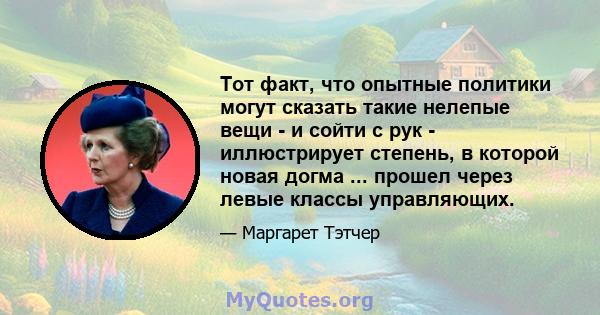 Тот факт, что опытные политики могут сказать такие нелепые вещи - и сойти с рук - иллюстрирует степень, в которой новая догма ... прошел через левые классы управляющих.