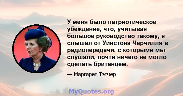 У меня было патриотическое убеждение, что, учитывая большое руководство такому, я слышал от Уинстона Черчилля в радиопередачи, с которыми мы слушали, почти ничего не могло сделать британцем.