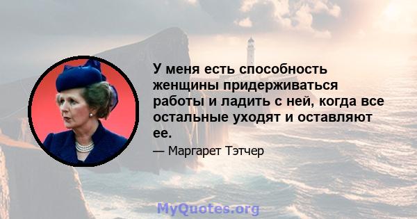 У меня есть способность женщины придерживаться работы и ладить с ней, когда все остальные уходят и оставляют ее.