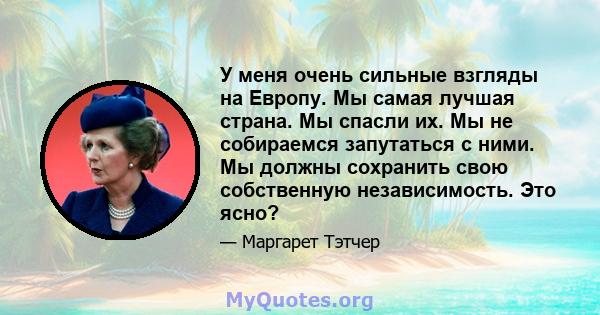 У меня очень сильные взгляды на Европу. Мы самая лучшая страна. Мы спасли их. Мы не собираемся запутаться с ними. Мы должны сохранить свою собственную независимость. Это ясно?