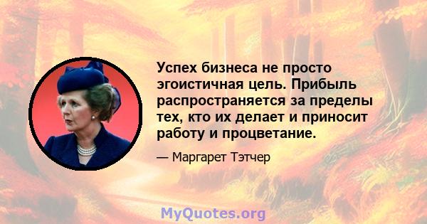 Успех бизнеса не просто эгоистичная цель. Прибыль распространяется за пределы тех, кто их делает и приносит работу и процветание.