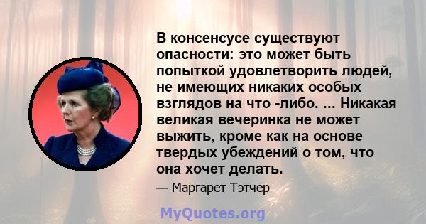 В консенсусе существуют опасности: это может быть попыткой удовлетворить людей, не имеющих никаких особых взглядов на что -либо. ... Никакая великая вечеринка не может выжить, кроме как на основе твердых убеждений о