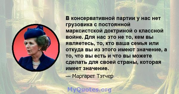 В консервативной партии у нас нет грузовика с постоянной марксистской доктриной о классной войне. Для нас это не то, кем вы являетесь, то, кто ваша семья или откуда вы из этого имеют значение, а то, что вы есть и что вы 