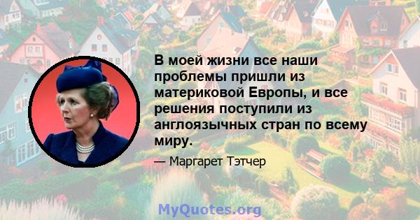 В моей жизни все наши проблемы пришли из материковой Европы, и все решения поступили из англоязычных стран по всему миру.