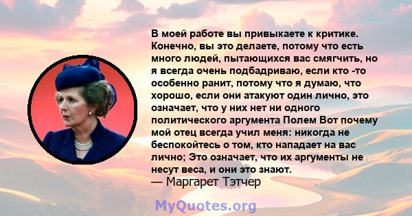 В моей работе вы привыкаете к критике. Конечно, вы это делаете, потому что есть много людей, пытающихся вас смягчить, но я всегда очень подбадриваю, если кто -то особенно ранит, потому что я думаю, что хорошо, если они