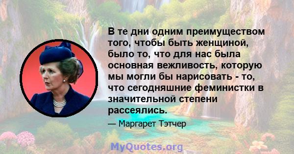 В те дни одним преимуществом того, чтобы быть женщиной, было то, что для нас была основная вежливость, которую мы могли бы нарисовать - то, что сегодняшние феминистки в значительной степени рассеялись.