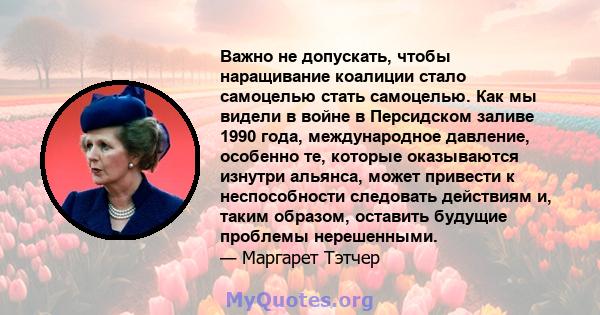 Важно не допускать, чтобы наращивание коалиции стало самоцелью стать самоцелью. Как мы видели в войне в Персидском заливе 1990 года, международное давление, особенно те, которые оказываются изнутри альянса, может