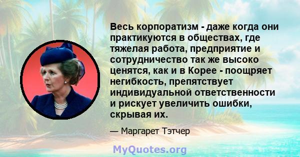 Весь корпоратизм - даже когда они практикуются в обществах, где тяжелая работа, предприятие и сотрудничество так же высоко ценятся, как и в Корее - поощряет негибкость, препятствует индивидуальной ответственности и