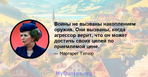 Войны не вызваны накоплением оружия. Они вызваны, когда агрессор верит, что он может достичь своих целей по приемлемой цене.